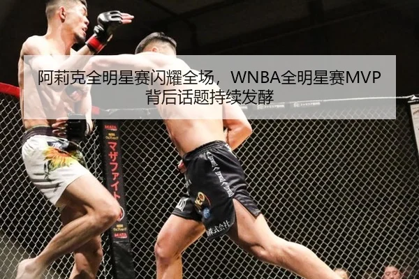 阿莉克全明星赛闪耀全场，WNBA全明星赛MVP背后话题持续发酵